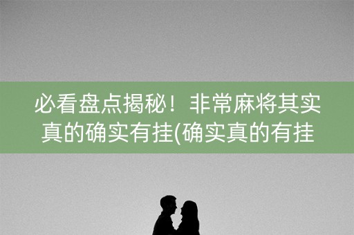 必看盘点揭秘！非常麻将其实真的确实有挂(确实真的有挂)