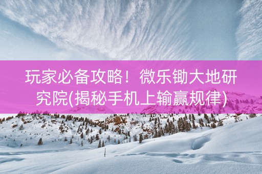 玩家必备攻略！微乐锄大地研究院(揭秘手机上输赢规律)