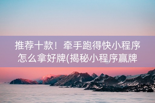 推荐十款！牵手跑得快小程序怎么拿好牌(揭秘小程序赢牌的技巧)