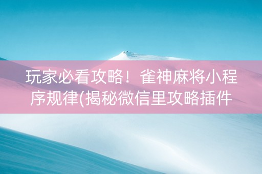 玩家必看攻略！雀神麻将小程序规律(揭秘微信里攻略插件)