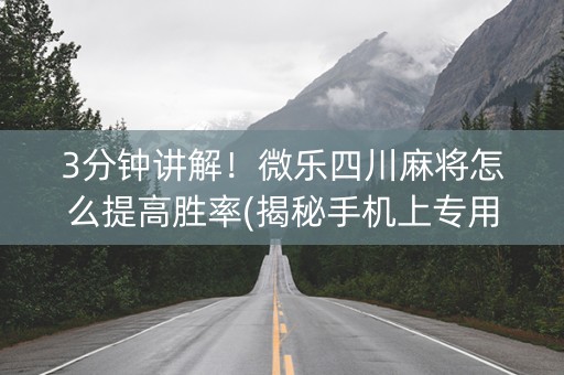 3分钟讲解！微乐四川麻将怎么提高胜率(揭秘手机上专用神器下载)