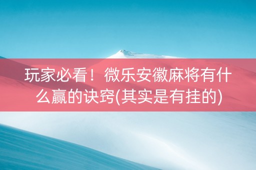 玩家必看！微乐安徽麻将有什么赢的诀窍(其实是有挂的)