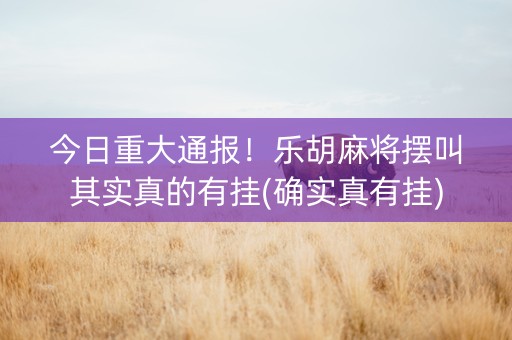 今日重大通报！乐胡麻将摆叫其实真的有挂(确实真有挂)