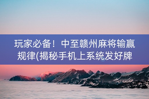 玩家必备！中至赣州麻将输赢规律(揭秘手机上系统发好牌)