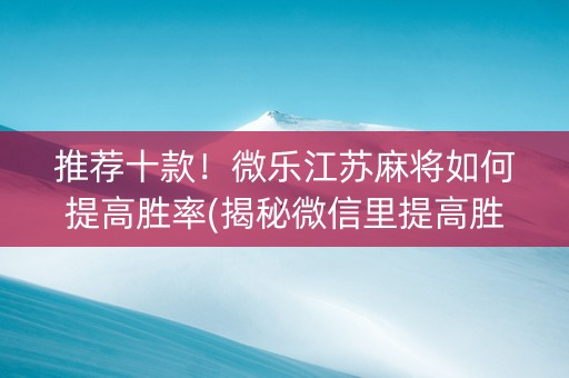 推荐十款！微乐江苏麻将如何提高胜率(揭秘微信里提高胜率)