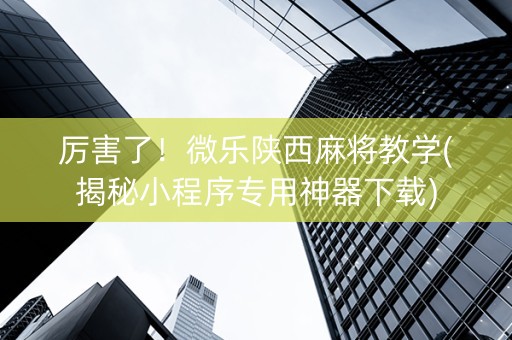厉害了！微乐陕西麻将教学(揭秘小程序专用神器下载)