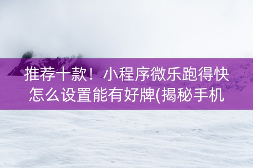 推荐十款！小程序微乐跑得快怎么设置能有好牌(揭秘手机上提高胜率)