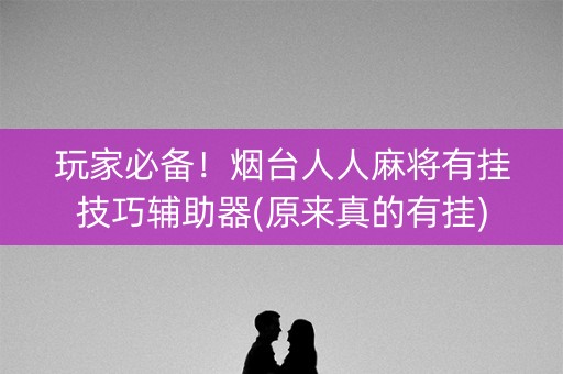 玩家必备！烟台人人麻将有挂技巧辅助器(原来真的有挂)