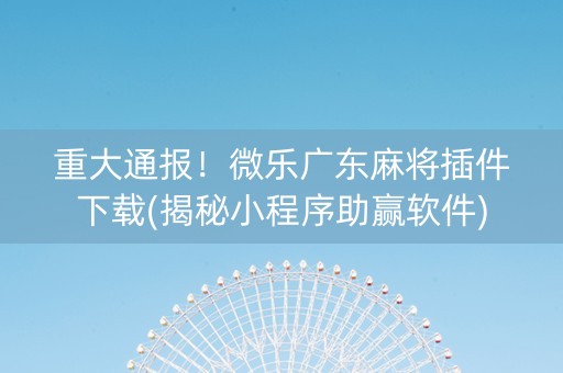 重大通报！微乐广东麻将插件下载(揭秘小程序助赢软件)