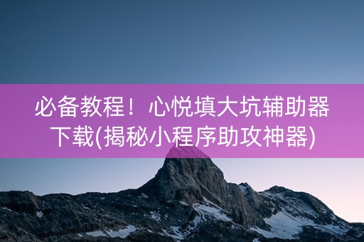 必备教程！心悦填大坑辅助器下载(揭秘小程序助攻神器)
