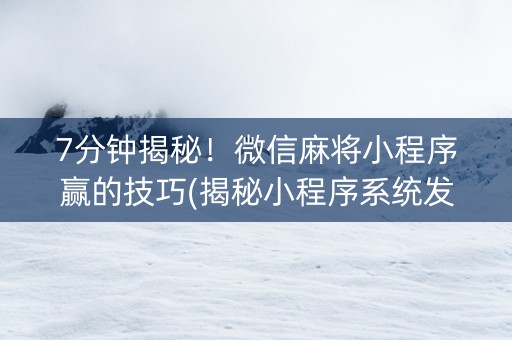 7分钟揭秘！微信麻将小程序赢的技巧(揭秘小程序系统发好牌)