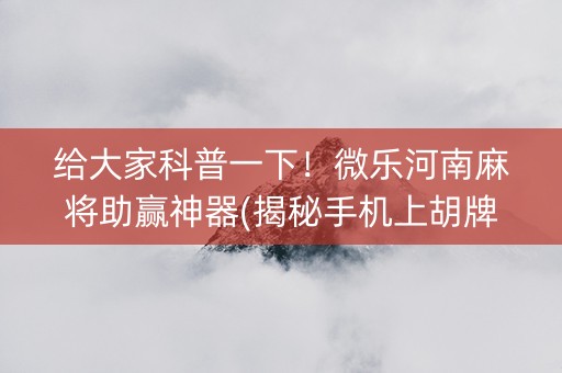 给大家科普一下！微乐河南麻将助赢神器(揭秘手机上胡牌神器)
