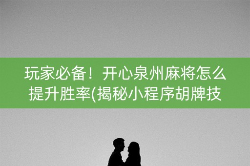 玩家必备！开心泉州麻将怎么提升胜率(揭秘小程序胡牌技巧)