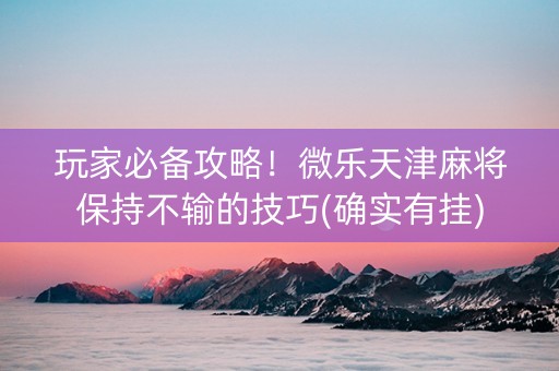 玩家必备攻略！微乐天津麻将保持不输的技巧(确实有挂)