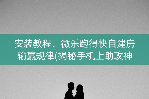 安装教程！微乐跑得快自建房输赢规律(揭秘手机上助攻神器)