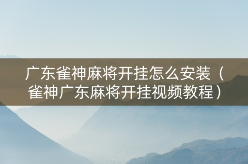 广东雀神麻将开挂怎么安装（雀神广东麻将开挂视频教程）
