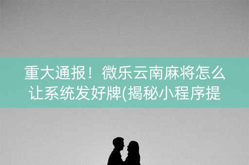 重大通报！微乐云南麻将怎么让系统发好牌(揭秘小程序提高赢的概率)