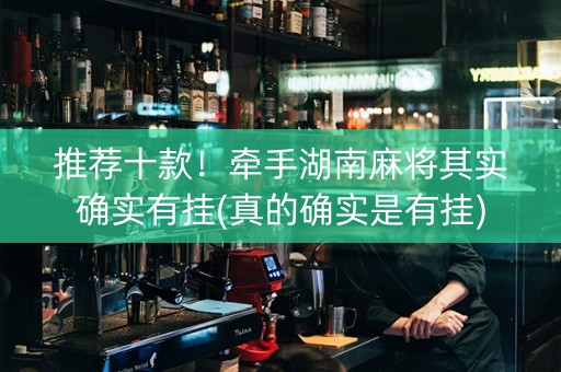 推荐十款！牵手湖南麻将其实确实有挂(真的确实是有挂)