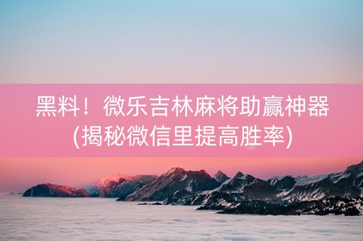 黑料！微乐吉林麻将助赢神器(揭秘微信里提高胜率)
