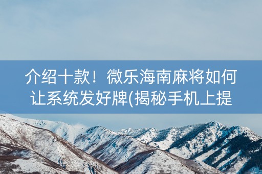 介绍十款！微乐海南麻将如何让系统发好牌(揭秘手机上提高胜率)