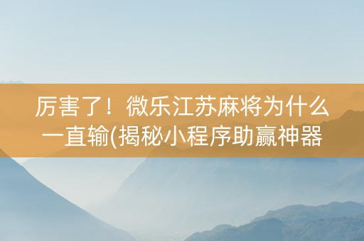 厉害了！微乐江苏麻将为什么一直输(揭秘小程序助赢神器)