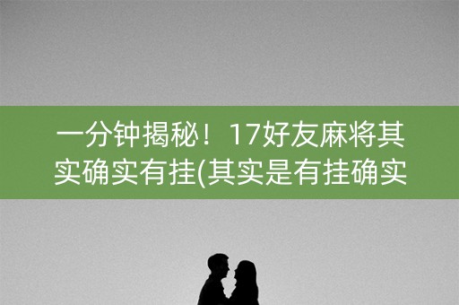 一分钟揭秘！17好友麻将其实确实有挂(其实是有挂确实有挂)