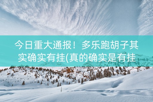 今日重大通报！多乐跑胡子其实确实有挂(真的确实是有挂)