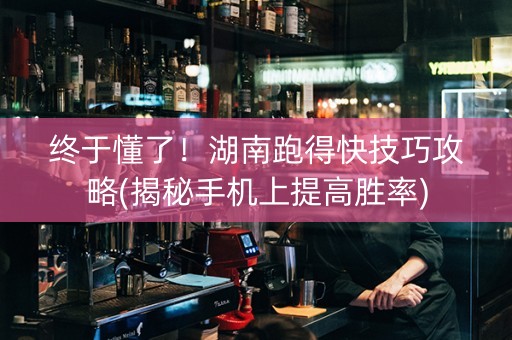 终于懂了！湖南跑得快技巧攻略(揭秘手机上提高胜率)