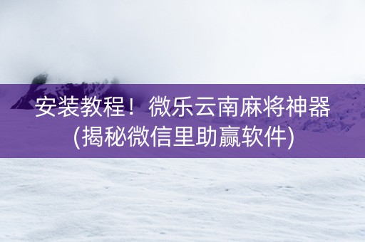 安装教程！微乐云南麻将神器(揭秘微信里助赢软件)