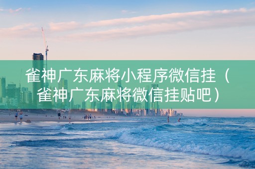 雀神广东麻将小程序微信挂（雀神广东麻将微信挂贴吧）