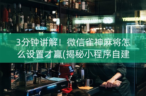 3分钟讲解！微信雀神麻将怎么设置才赢(揭秘小程序自建房怎么赢)
