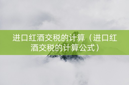 进口红酒交税的计算（进口红酒交税的计算公式）