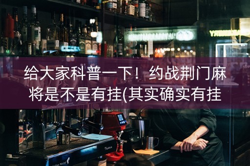 给大家科普一下！约战荆门麻将是不是有挂(其实确实有挂)