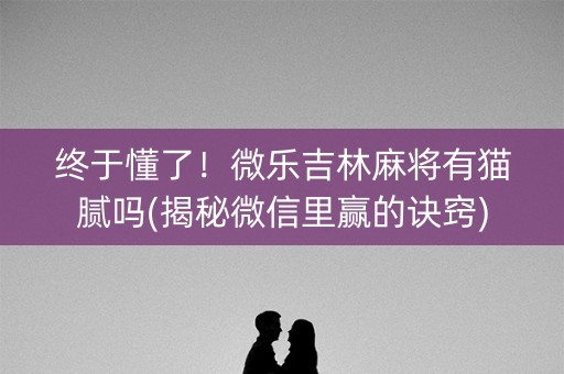 终于懂了！微乐吉林麻将有猫腻吗(揭秘微信里赢的诀窍)