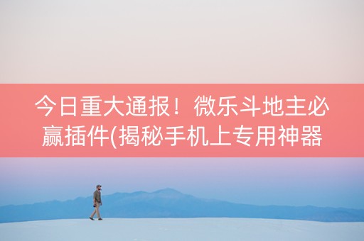 今日重大通报！微乐斗地主必赢插件(揭秘手机上专用神器)