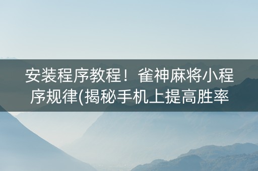 安装程序教程！雀神麻将小程序规律(揭秘手机上提高胜率)