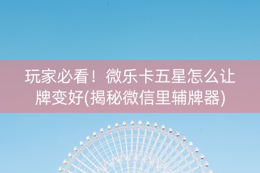 玩家必看！微乐卡五星怎么让牌变好(揭秘微信里辅牌器)