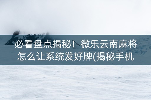必看盘点揭秘！微乐云南麻将怎么让系统发好牌(揭秘手机上赢牌的技巧)