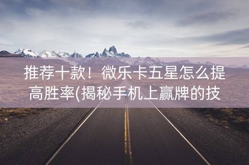 推荐十款！微乐卡五星怎么提高胜率(揭秘手机上赢牌的技巧)