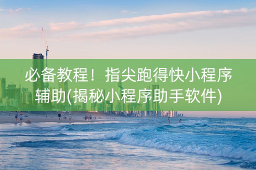 必备教程！指尖跑得快小程序辅助(揭秘小程序助手软件)