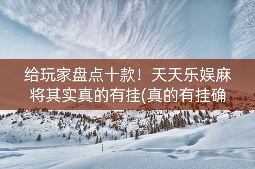 给玩家盘点十款！天天乐娱麻将其实真的有挂(真的有挂确实有挂)