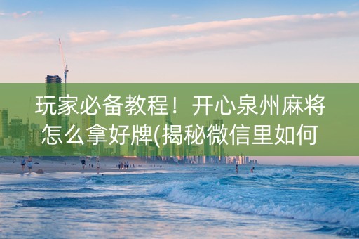 玩家必备教程！开心泉州麻将怎么拿好牌(揭秘微信里如何让牌变好)