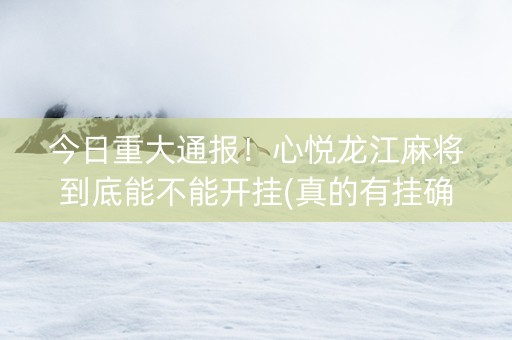 今日重大通报！心悦龙江麻将到底能不能开挂(真的有挂确实有挂)