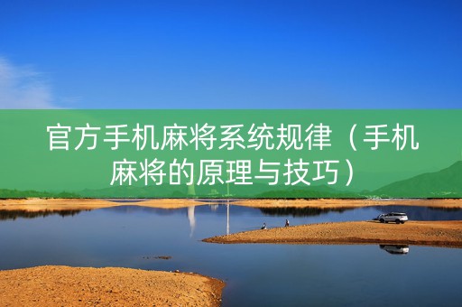 官方手机麻将系统规律（手机麻将的原理与技巧）