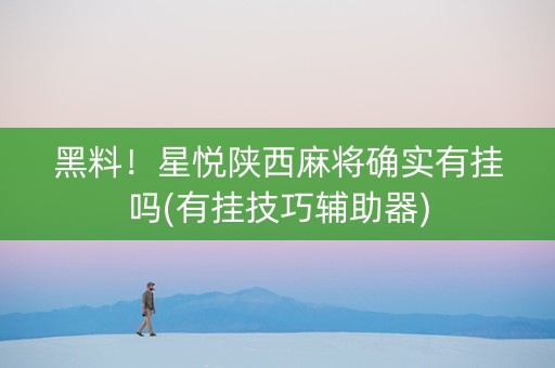 黑料！星悦陕西麻将确实有挂吗(有挂技巧辅助器)