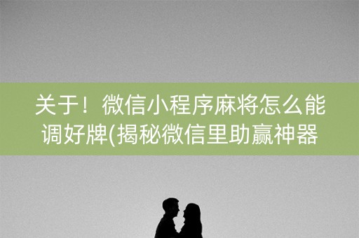 关于！微信小程序麻将怎么能调好牌(揭秘微信里助赢神器购买)