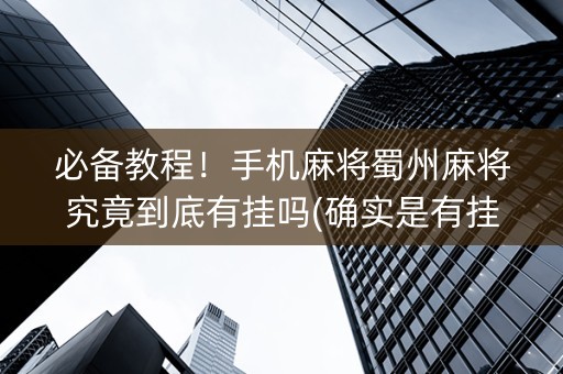 必备教程！手机麻将蜀州麻将究竟到底有挂吗(确实是有挂)