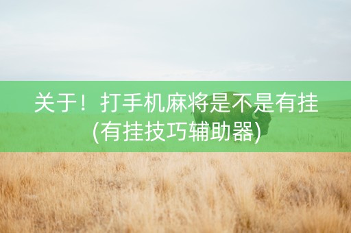 关于！打手机麻将是不是有挂(有挂技巧辅助器)