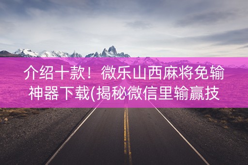 介绍十款！微乐山西麻将免输神器下载(揭秘微信里输赢技巧)