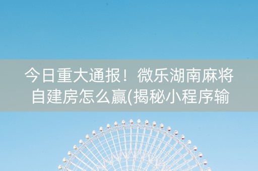 今日重大通报！微乐湖南麻将自建房怎么赢(揭秘小程序输赢规律)